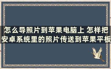 怎么导照片到苹果电脑上 怎样把安卓系统里的照片传送到苹果平板电脑里